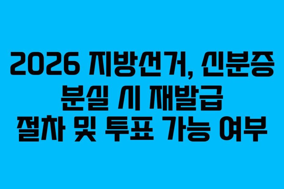 2026 지방선거, 신분증 분실 시 재발급 절차 및 투표 가능 여부