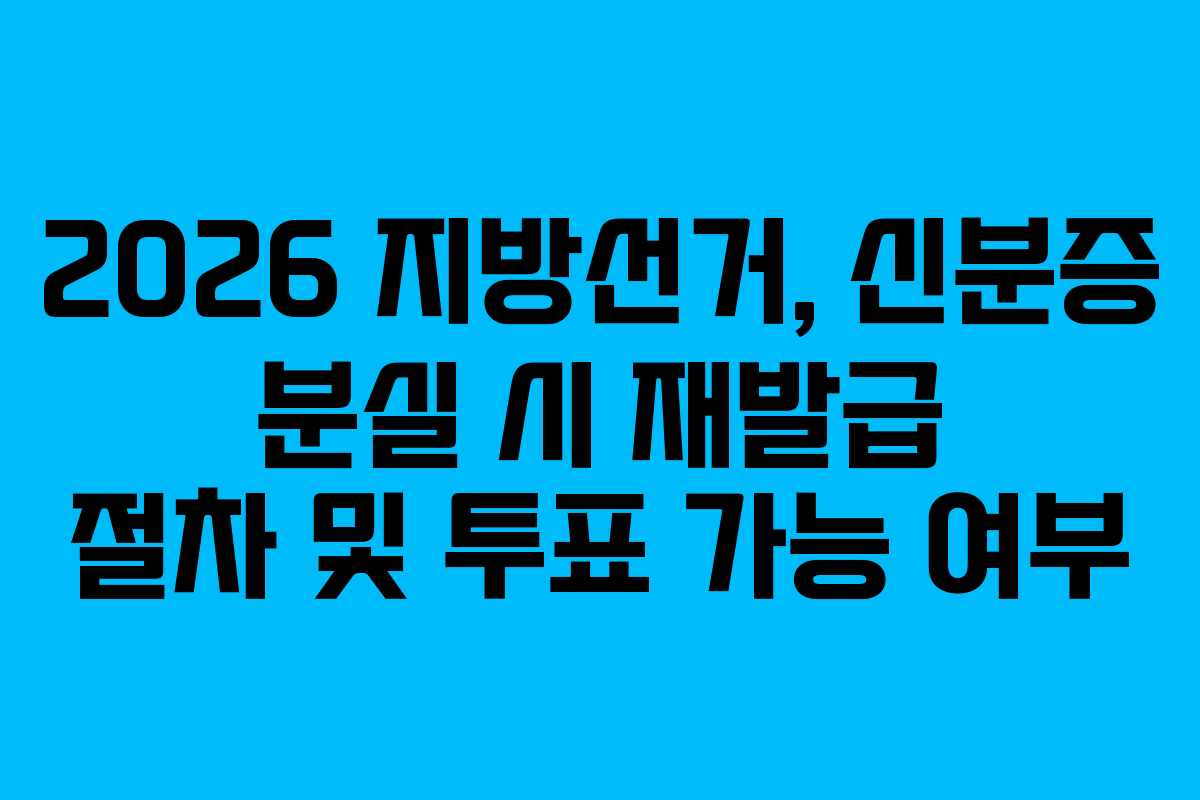 2026 지방선거, 신분증 분실 시 재발급 절차 및 투표 가능 여부