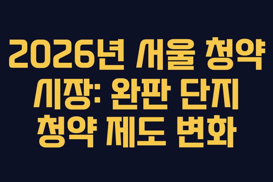 2026년 서울 청약 시장: 완판 단지 청약 제도 변화