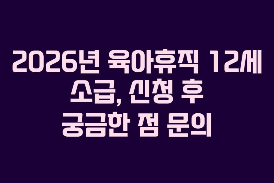 2026년 육아휴직 12세 소급, 신청 후 궁금한 점 문의