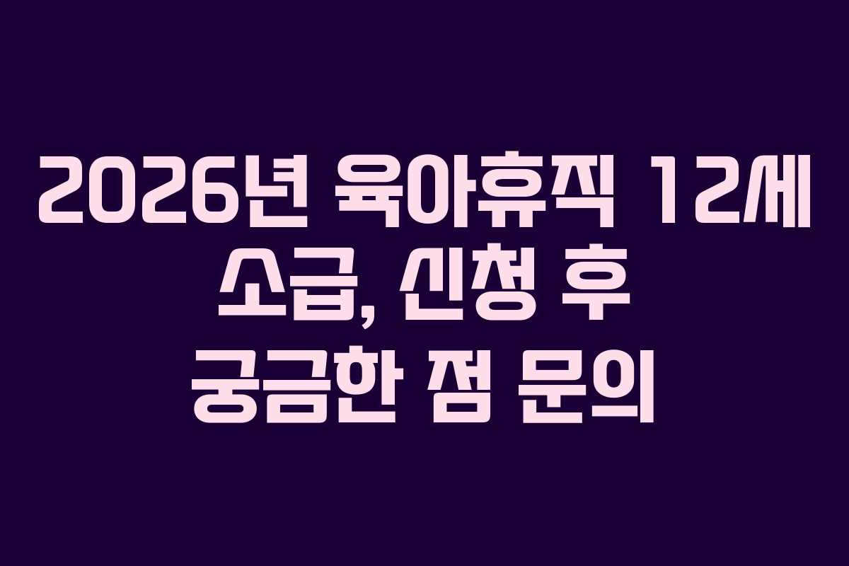 2026년 육아휴직 12세 소급, 신청 후 궁금한 점 문의