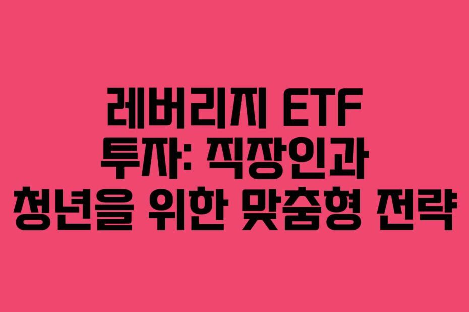 레버리지 ETF 투자: 직장인과 청년을 위한 맞춤형 전략