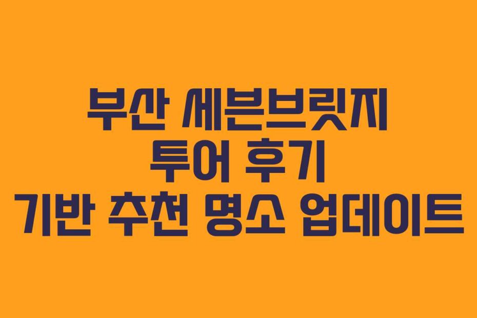 부산 세븐브릿지 투어 후기 기반 추천 명소 업데이트