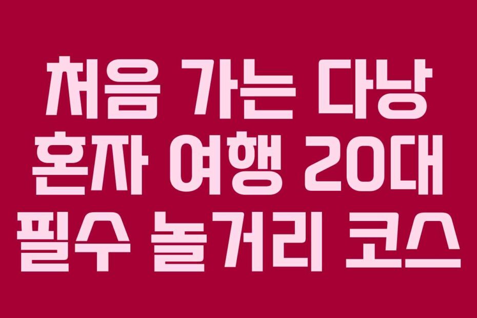 처음 가는 다낭 혼자 여행 20대 필수 놀거리 코스