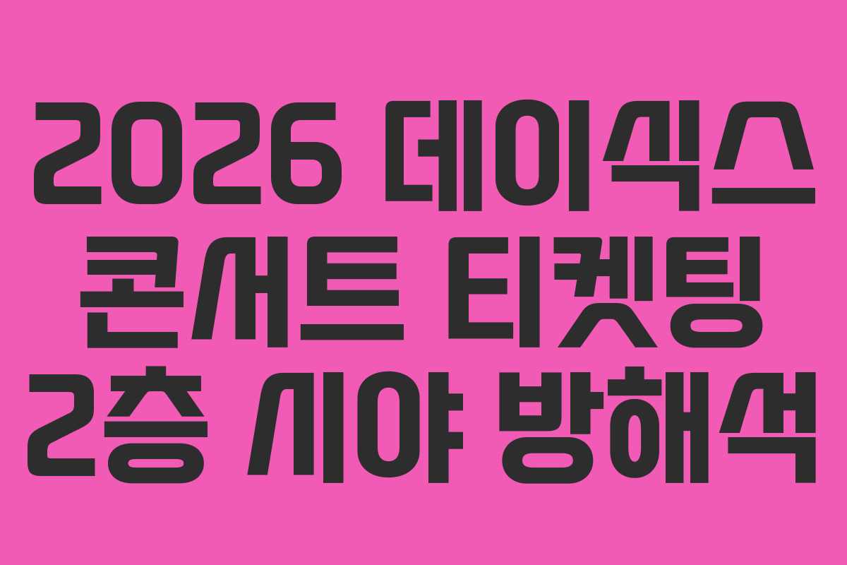 2026 데이식스 콘서트 티켓팅 2층 시야 방해석