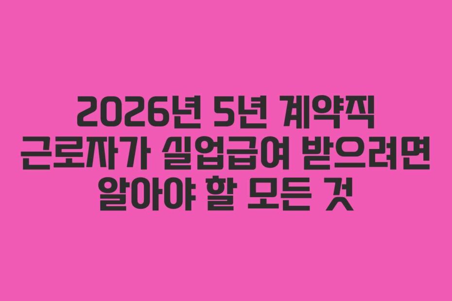 2026년 5년 계약직 근로자가 실업급여 받으려면 알아야 할 모든 것