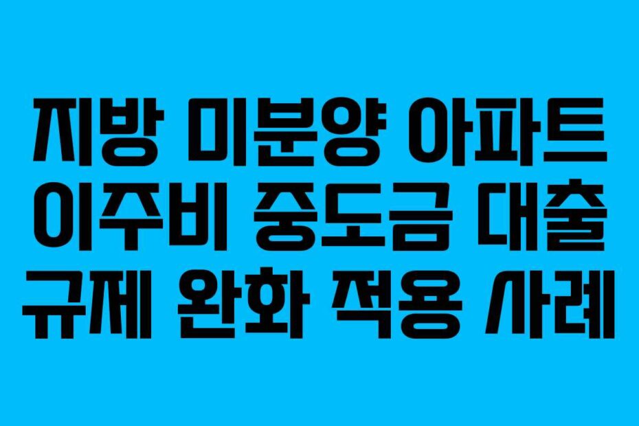 지방 미분양 아파트 이주비 중도금 대출 규제 완화 적용 사례