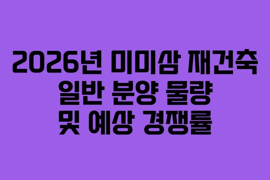 2026년 미미삼 재건축 일반 분양 물량 및 예상 경쟁률