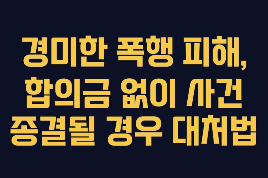경미한 폭행 피해, 합의금 없이 사건 종결될 경우 대처법