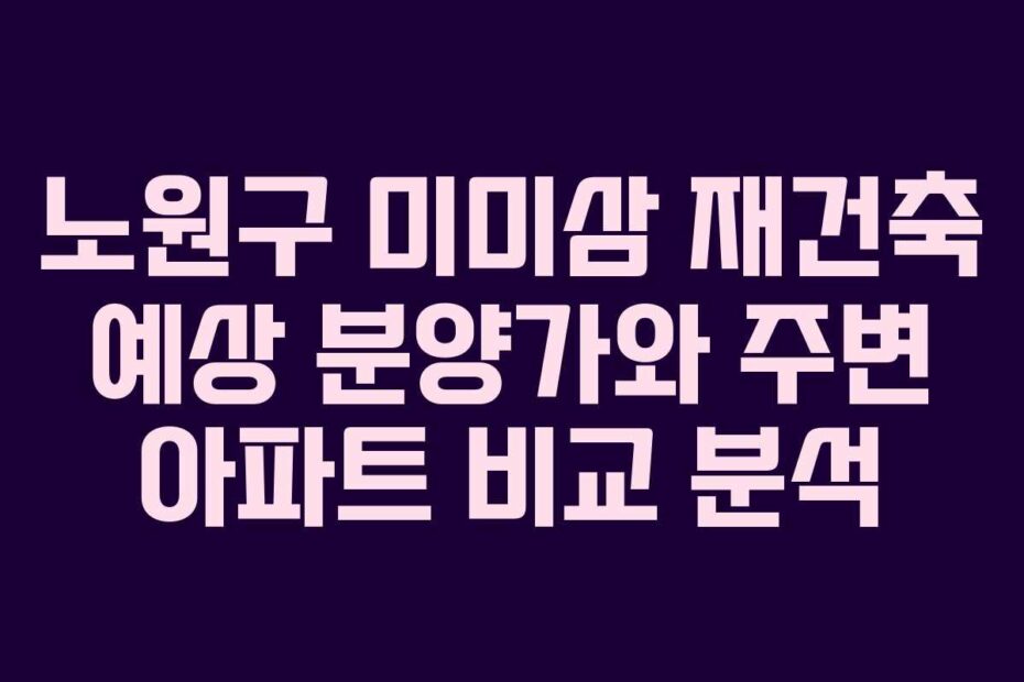 노원구 미미삼 재건축 예상 분양가와 주변 아파트 비교 분석