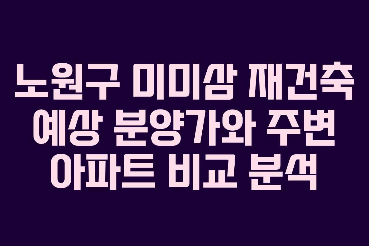 노원구 미미삼 재건축 예상 분양가와 주변 아파트 비교 분석